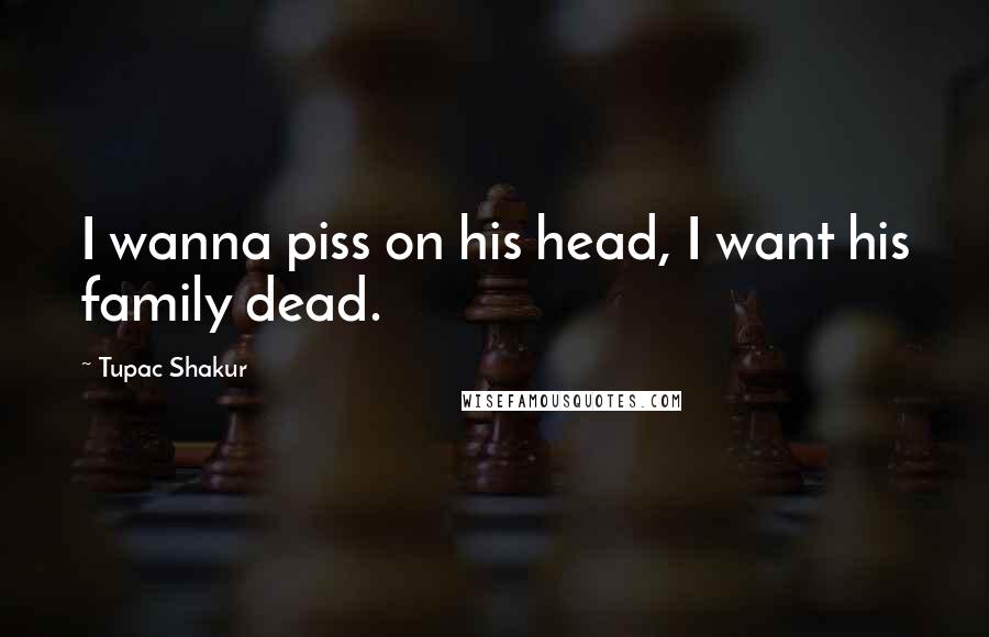 Tupac Shakur Quotes: I wanna piss on his head, I want his family dead.