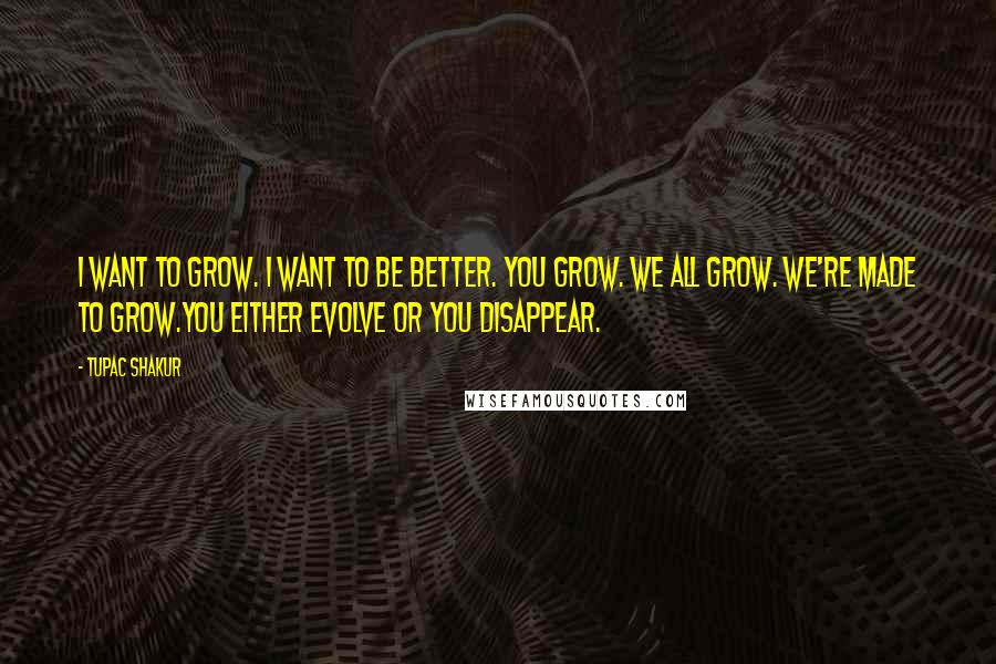 Tupac Shakur Quotes: I want to grow. I want to be better. You Grow. We all grow. We're made to grow.You either evolve or you disappear.