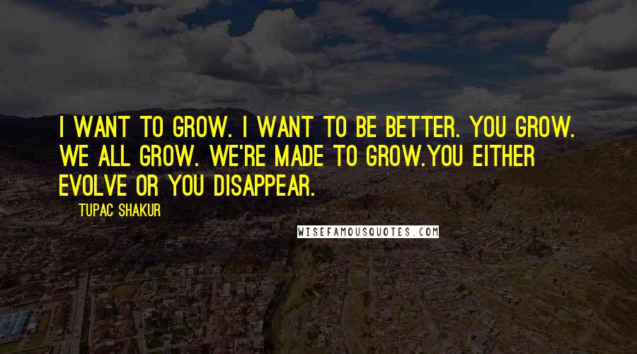 Tupac Shakur Quotes: I want to grow. I want to be better. You Grow. We all grow. We're made to grow.You either evolve or you disappear.