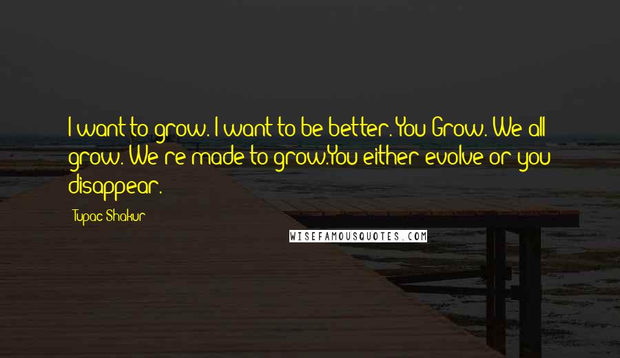 Tupac Shakur Quotes: I want to grow. I want to be better. You Grow. We all grow. We're made to grow.You either evolve or you disappear.