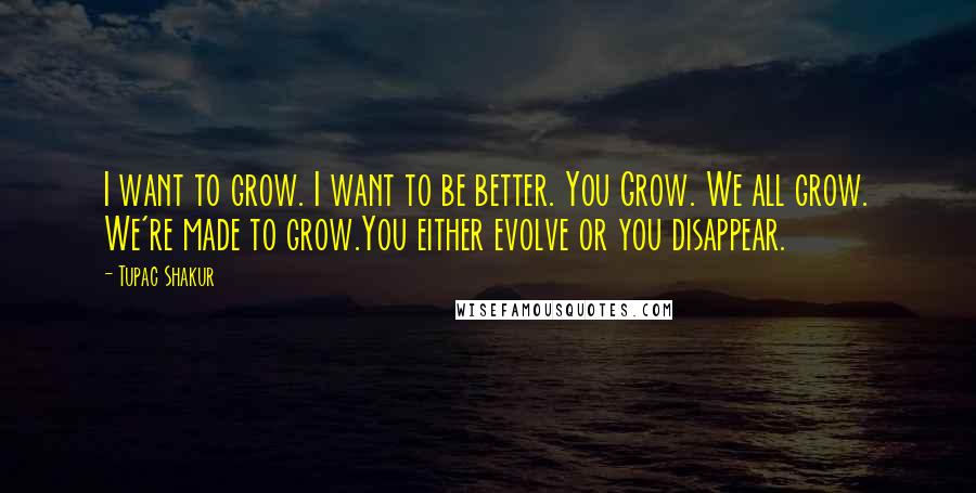 Tupac Shakur Quotes: I want to grow. I want to be better. You Grow. We all grow. We're made to grow.You either evolve or you disappear.