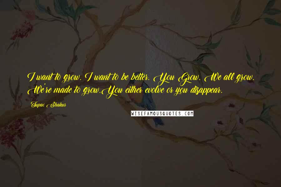 Tupac Shakur Quotes: I want to grow. I want to be better. You Grow. We all grow. We're made to grow.You either evolve or you disappear.