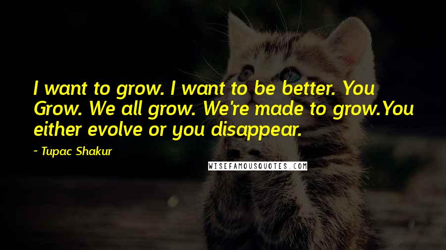 Tupac Shakur Quotes: I want to grow. I want to be better. You Grow. We all grow. We're made to grow.You either evolve or you disappear.