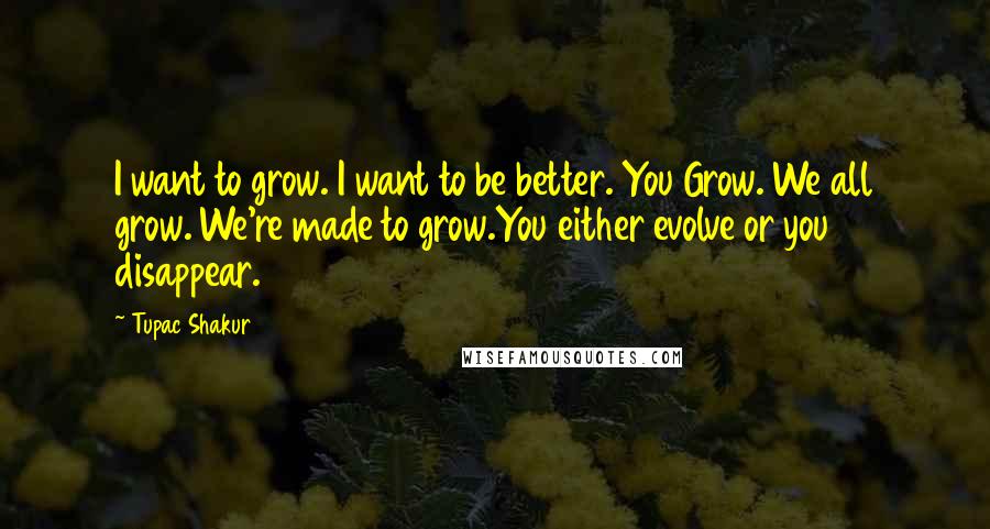 Tupac Shakur Quotes: I want to grow. I want to be better. You Grow. We all grow. We're made to grow.You either evolve or you disappear.