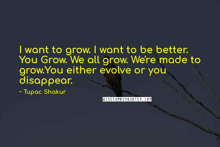 Tupac Shakur Quotes: I want to grow. I want to be better. You Grow. We all grow. We're made to grow.You either evolve or you disappear.