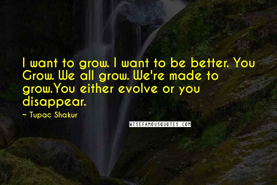 Tupac Shakur Quotes: I want to grow. I want to be better. You Grow. We all grow. We're made to grow.You either evolve or you disappear.