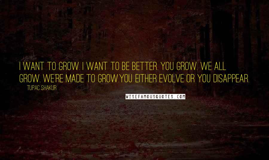 Tupac Shakur Quotes: I want to grow. I want to be better. You Grow. We all grow. We're made to grow.You either evolve or you disappear.