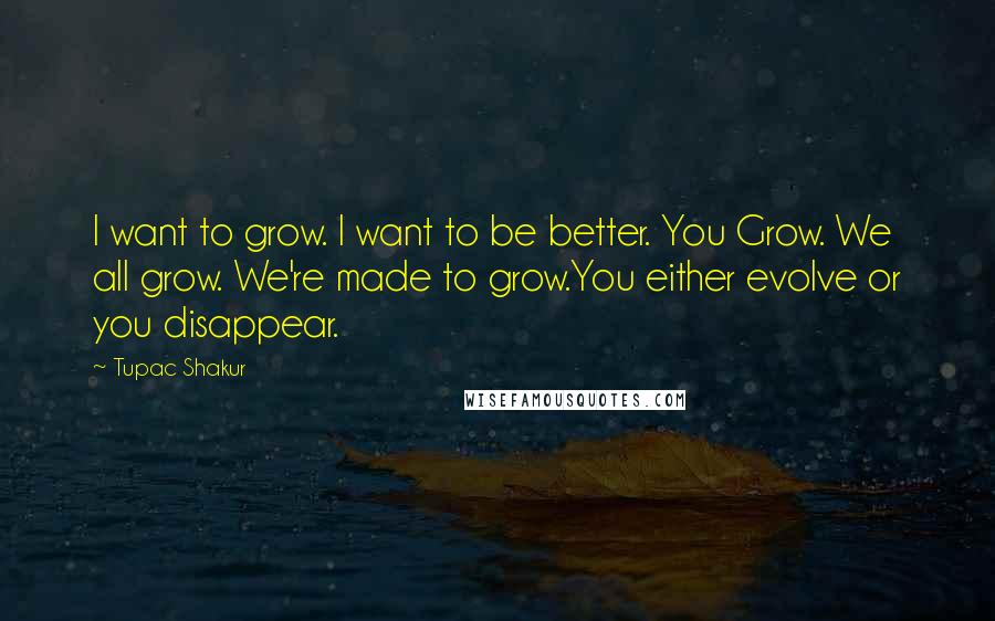 Tupac Shakur Quotes: I want to grow. I want to be better. You Grow. We all grow. We're made to grow.You either evolve or you disappear.