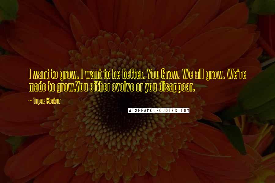 Tupac Shakur Quotes: I want to grow. I want to be better. You Grow. We all grow. We're made to grow.You either evolve or you disappear.