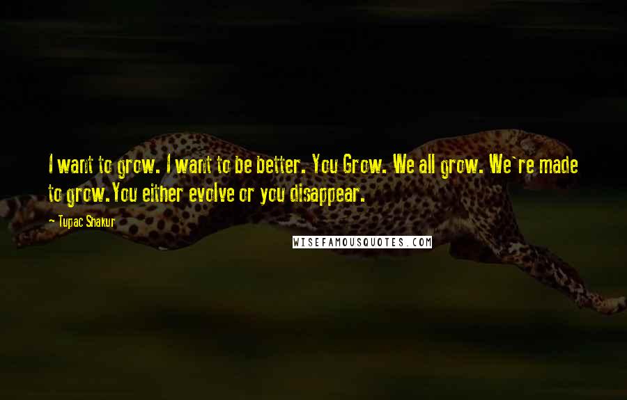 Tupac Shakur Quotes: I want to grow. I want to be better. You Grow. We all grow. We're made to grow.You either evolve or you disappear.