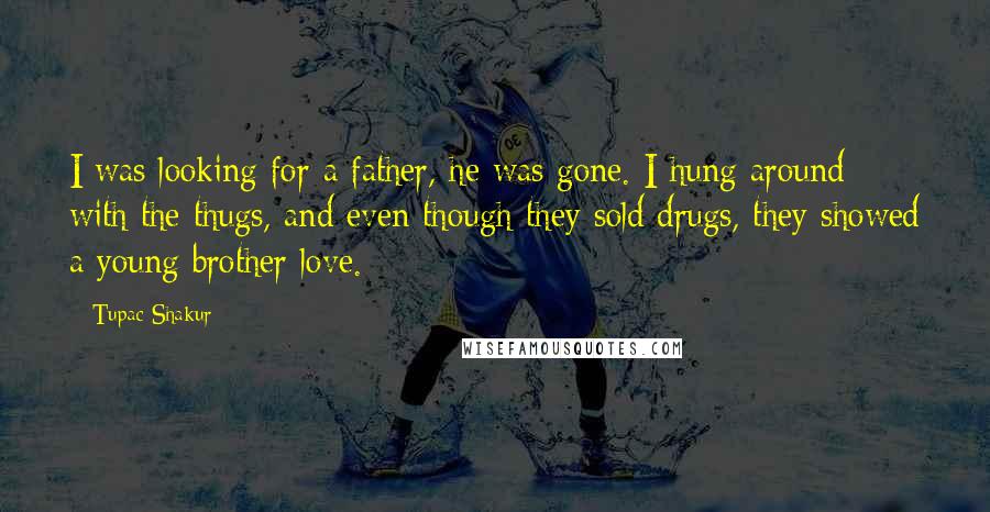 Tupac Shakur Quotes: I was looking for a father, he was gone. I hung around with the thugs, and even though they sold drugs, they showed a young brother love.