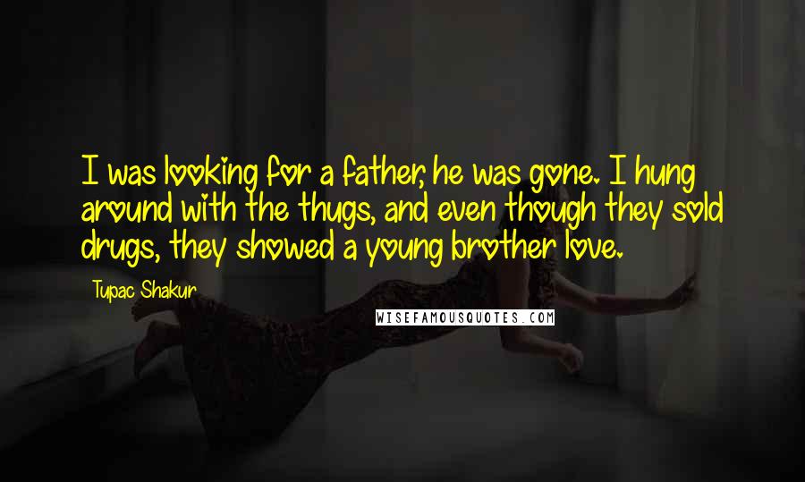 Tupac Shakur Quotes: I was looking for a father, he was gone. I hung around with the thugs, and even though they sold drugs, they showed a young brother love.