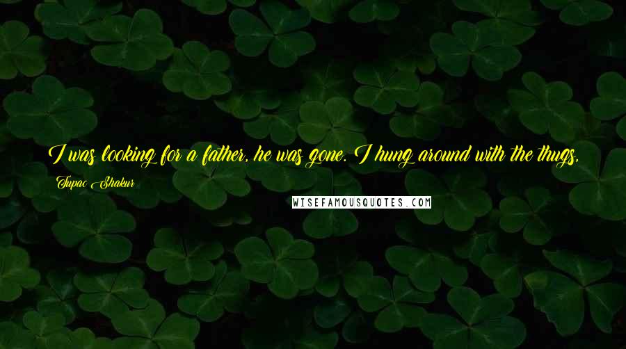 Tupac Shakur Quotes: I was looking for a father, he was gone. I hung around with the thugs, and even though they sold drugs, they showed a young brother love.