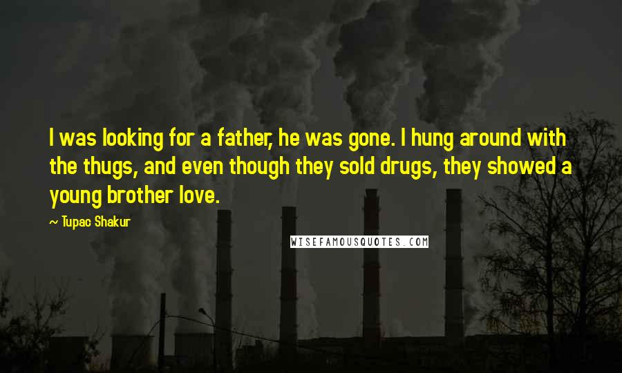 Tupac Shakur Quotes: I was looking for a father, he was gone. I hung around with the thugs, and even though they sold drugs, they showed a young brother love.