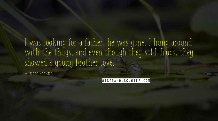 Tupac Shakur Quotes: I was looking for a father, he was gone. I hung around with the thugs, and even though they sold drugs, they showed a young brother love.