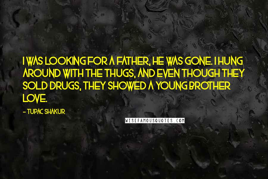 Tupac Shakur Quotes: I was looking for a father, he was gone. I hung around with the thugs, and even though they sold drugs, they showed a young brother love.