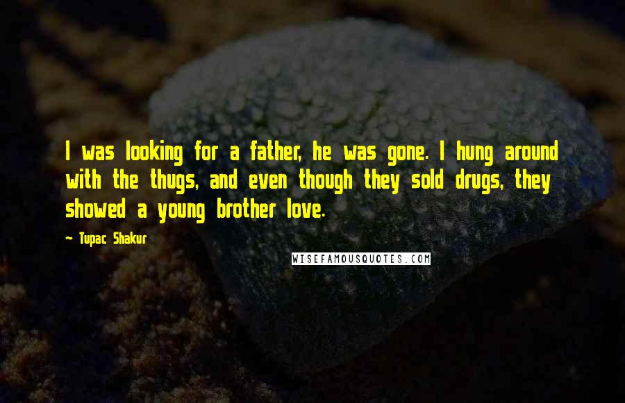 Tupac Shakur Quotes: I was looking for a father, he was gone. I hung around with the thugs, and even though they sold drugs, they showed a young brother love.