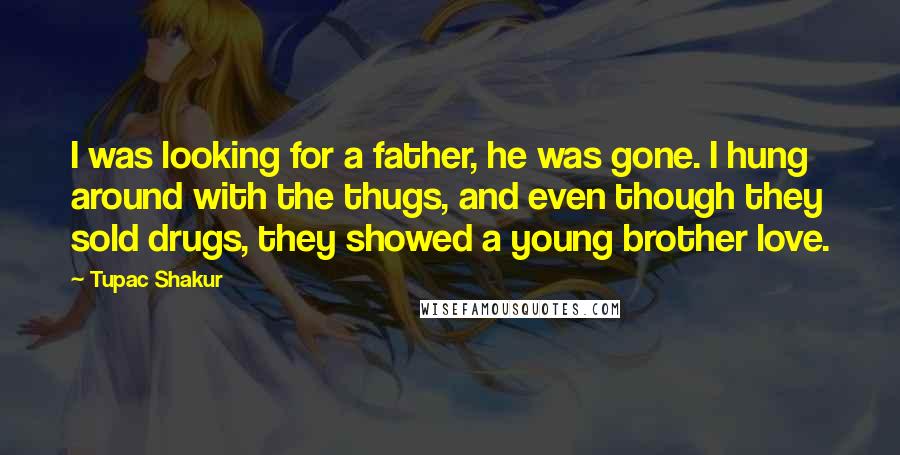 Tupac Shakur Quotes: I was looking for a father, he was gone. I hung around with the thugs, and even though they sold drugs, they showed a young brother love.