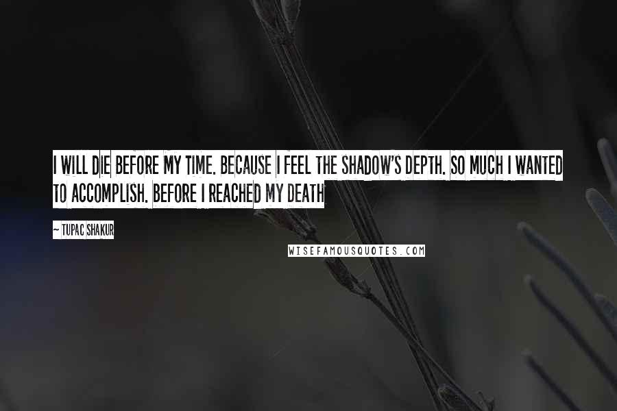 Tupac Shakur Quotes: I will die Before My Time. Because I feel the shadow's Depth. So much I wanted to accomplish. before I reached my Death