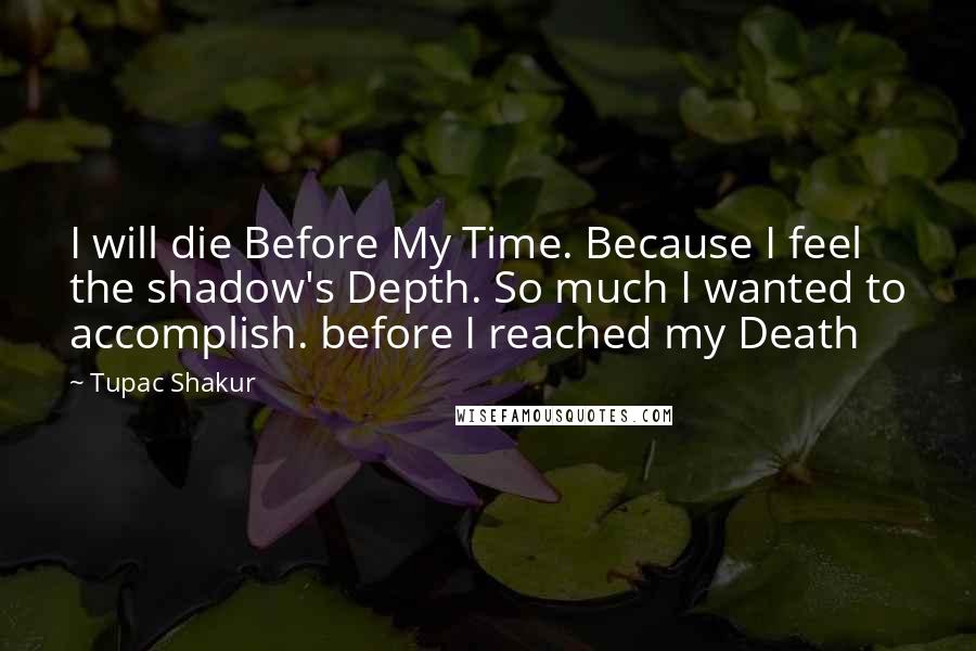 Tupac Shakur Quotes: I will die Before My Time. Because I feel the shadow's Depth. So much I wanted to accomplish. before I reached my Death