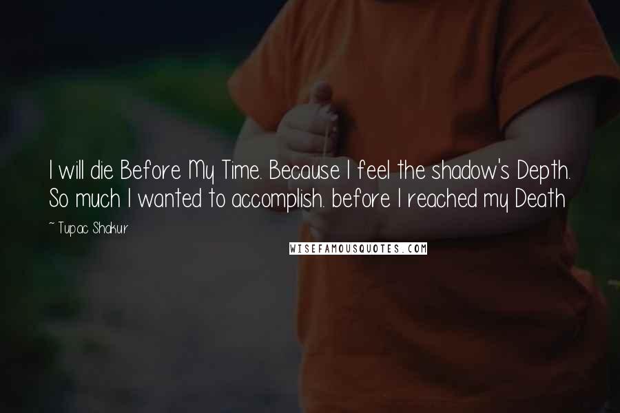 Tupac Shakur Quotes: I will die Before My Time. Because I feel the shadow's Depth. So much I wanted to accomplish. before I reached my Death