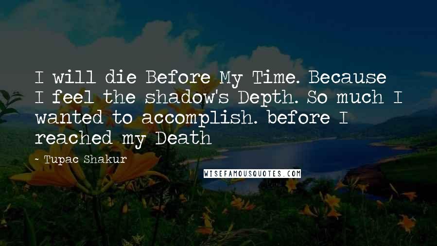 Tupac Shakur Quotes: I will die Before My Time. Because I feel the shadow's Depth. So much I wanted to accomplish. before I reached my Death