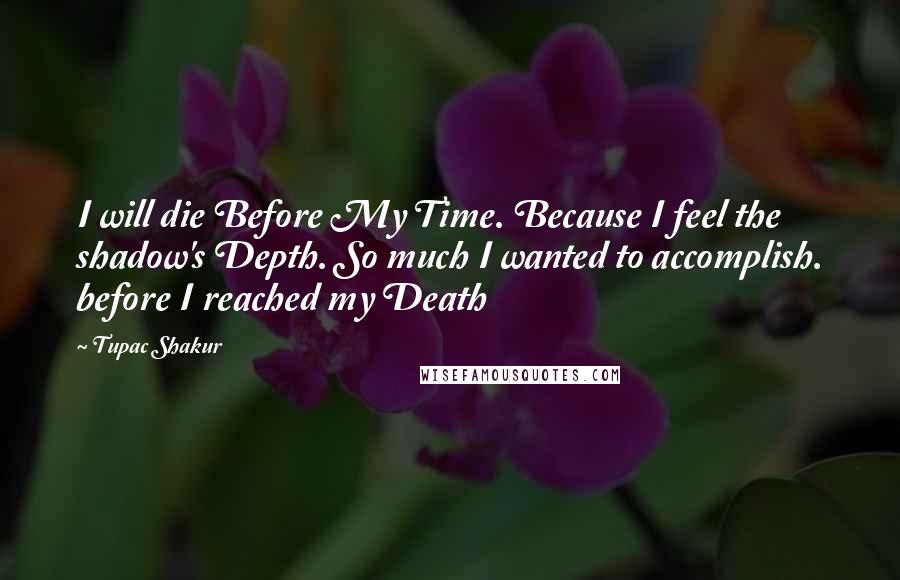Tupac Shakur Quotes: I will die Before My Time. Because I feel the shadow's Depth. So much I wanted to accomplish. before I reached my Death