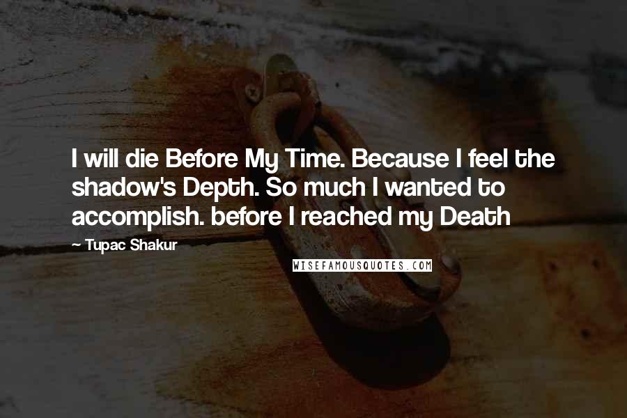 Tupac Shakur Quotes: I will die Before My Time. Because I feel the shadow's Depth. So much I wanted to accomplish. before I reached my Death