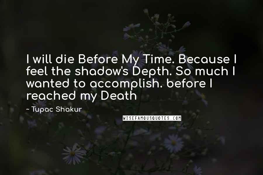 Tupac Shakur Quotes: I will die Before My Time. Because I feel the shadow's Depth. So much I wanted to accomplish. before I reached my Death