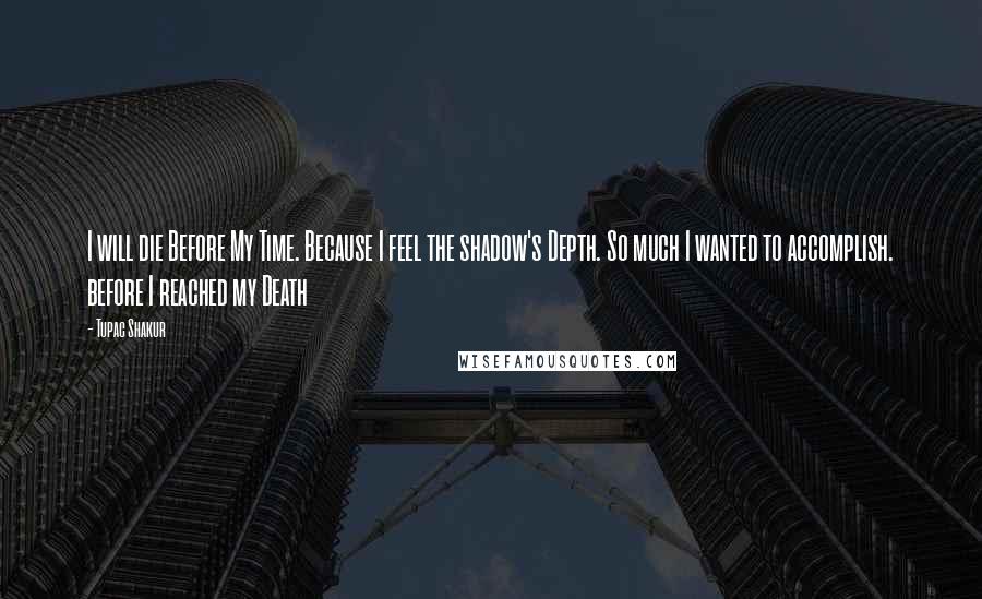 Tupac Shakur Quotes: I will die Before My Time. Because I feel the shadow's Depth. So much I wanted to accomplish. before I reached my Death