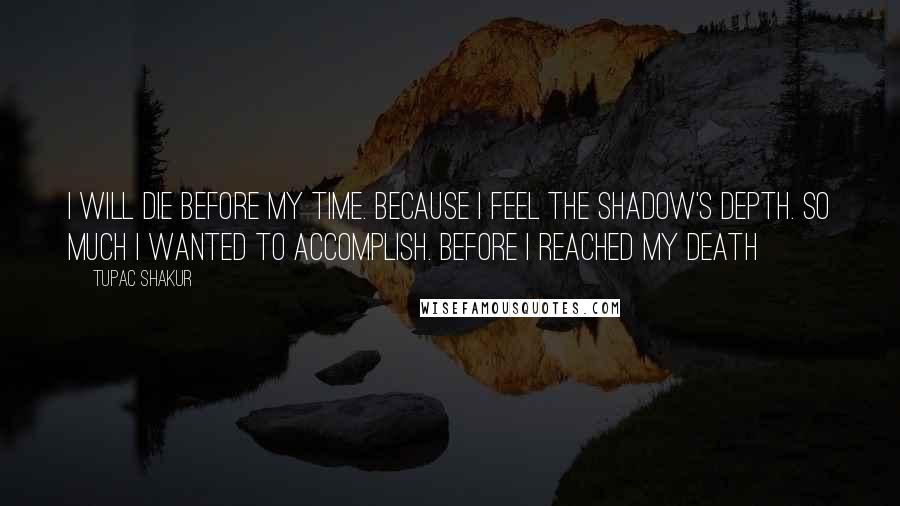 Tupac Shakur Quotes: I will die Before My Time. Because I feel the shadow's Depth. So much I wanted to accomplish. before I reached my Death