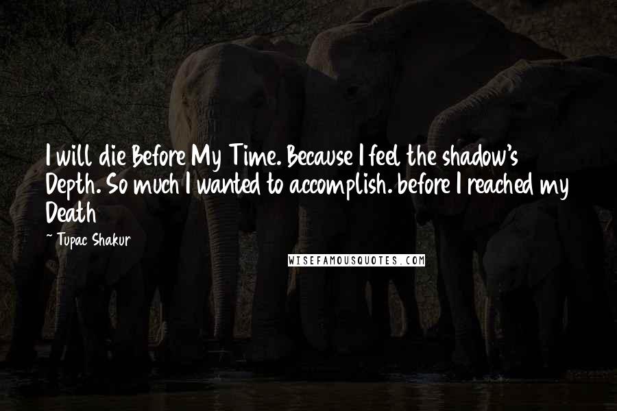 Tupac Shakur Quotes: I will die Before My Time. Because I feel the shadow's Depth. So much I wanted to accomplish. before I reached my Death