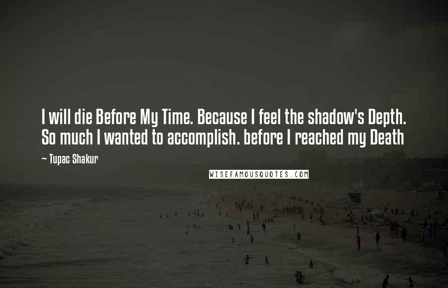 Tupac Shakur Quotes: I will die Before My Time. Because I feel the shadow's Depth. So much I wanted to accomplish. before I reached my Death