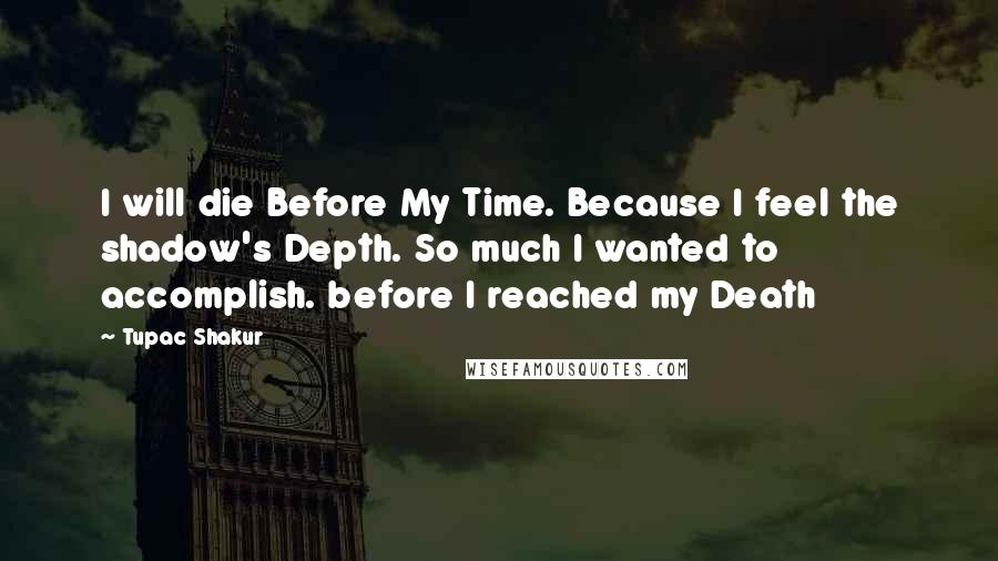 Tupac Shakur Quotes: I will die Before My Time. Because I feel the shadow's Depth. So much I wanted to accomplish. before I reached my Death