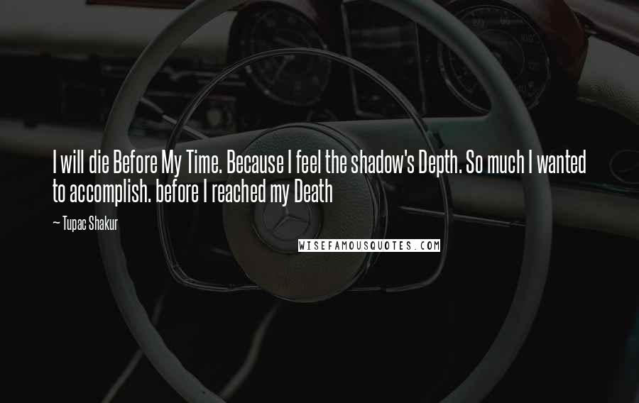 Tupac Shakur Quotes: I will die Before My Time. Because I feel the shadow's Depth. So much I wanted to accomplish. before I reached my Death