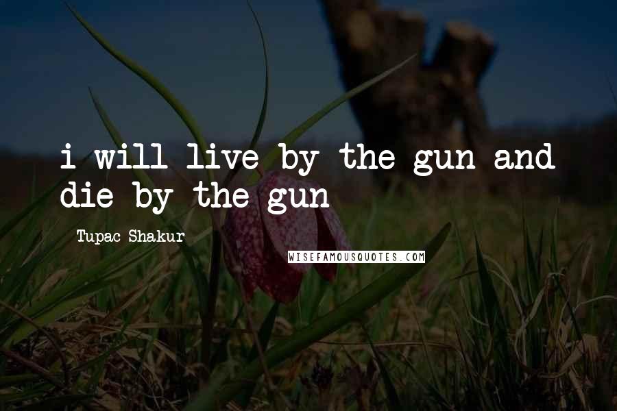 Tupac Shakur Quotes: i will live by the gun and die by the gun