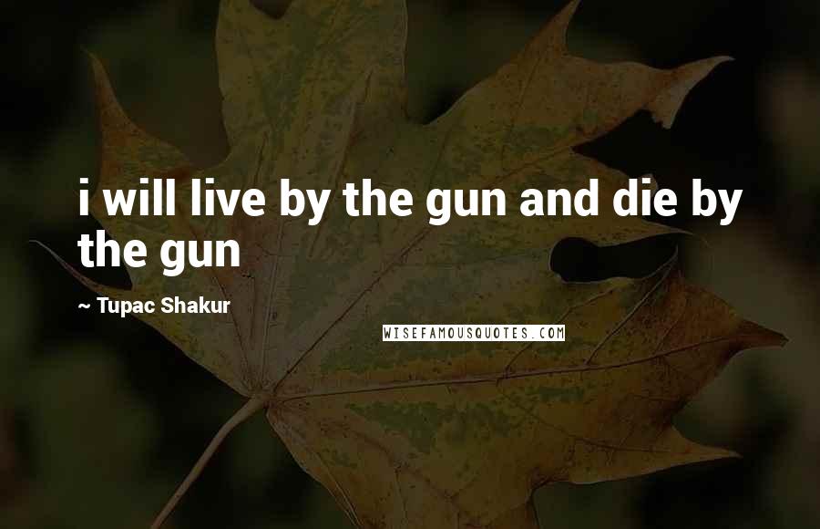 Tupac Shakur Quotes: i will live by the gun and die by the gun