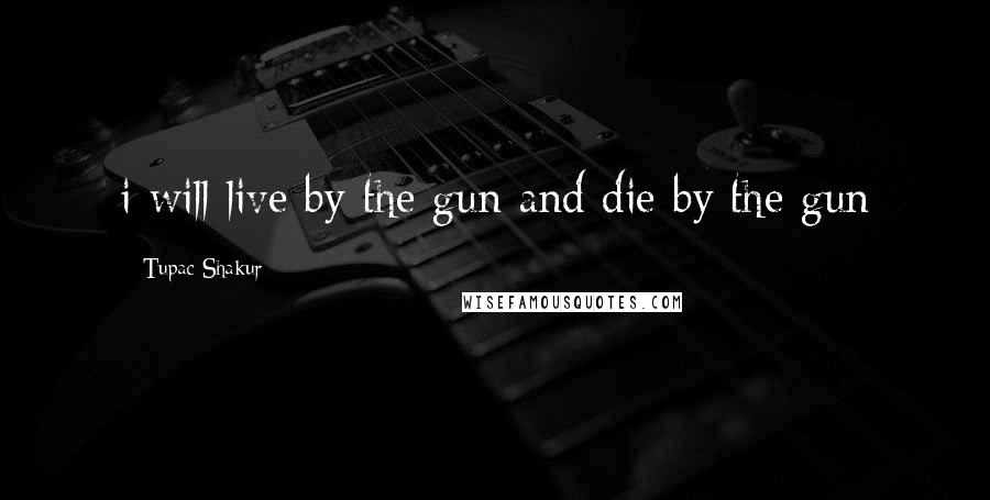 Tupac Shakur Quotes: i will live by the gun and die by the gun