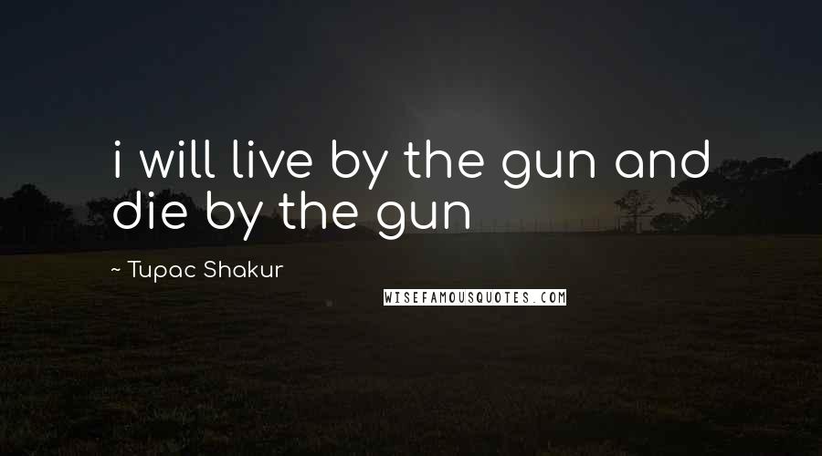 Tupac Shakur Quotes: i will live by the gun and die by the gun