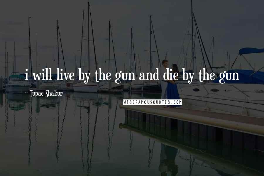 Tupac Shakur Quotes: i will live by the gun and die by the gun