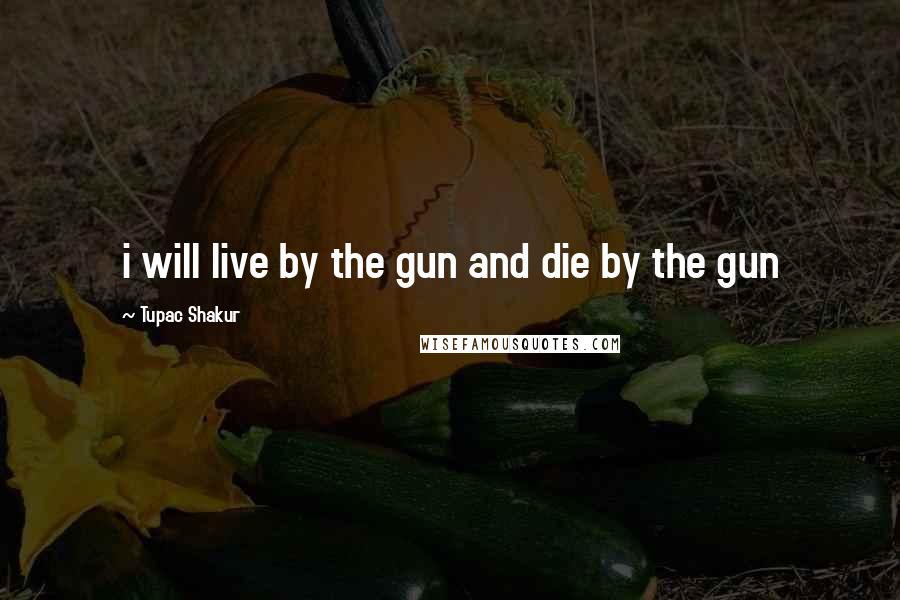Tupac Shakur Quotes: i will live by the gun and die by the gun