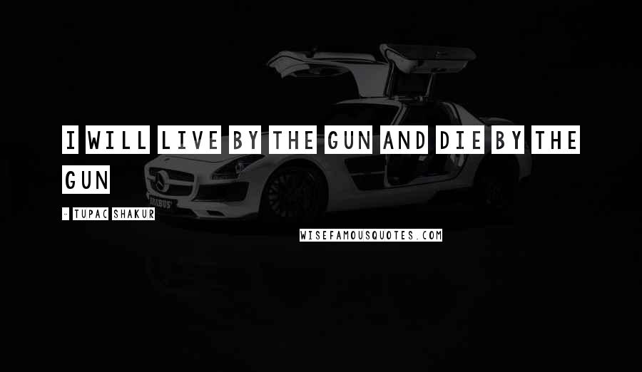 Tupac Shakur Quotes: i will live by the gun and die by the gun