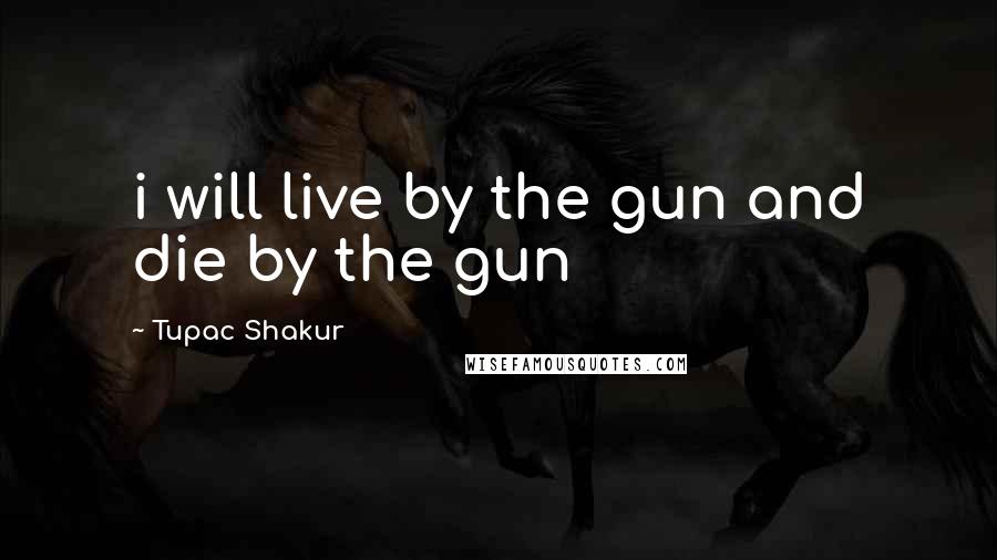 Tupac Shakur Quotes: i will live by the gun and die by the gun