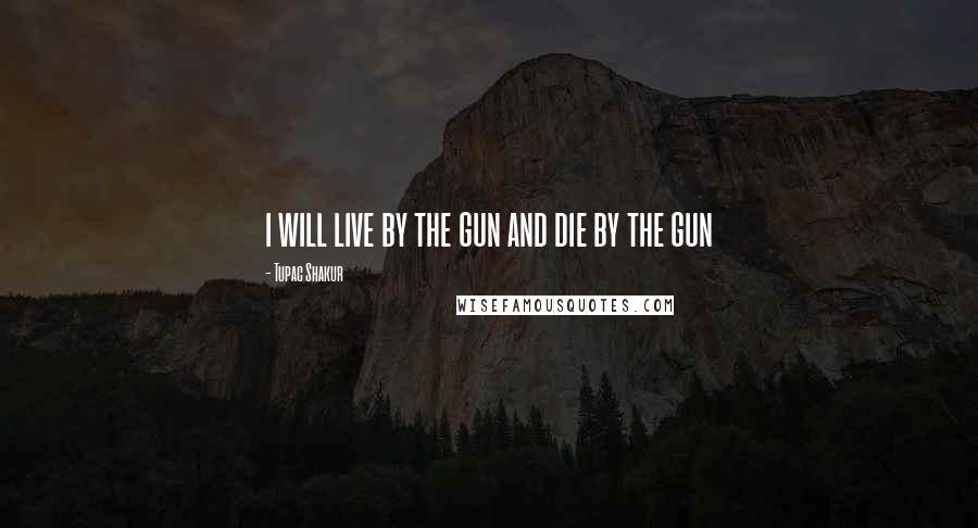 Tupac Shakur Quotes: i will live by the gun and die by the gun