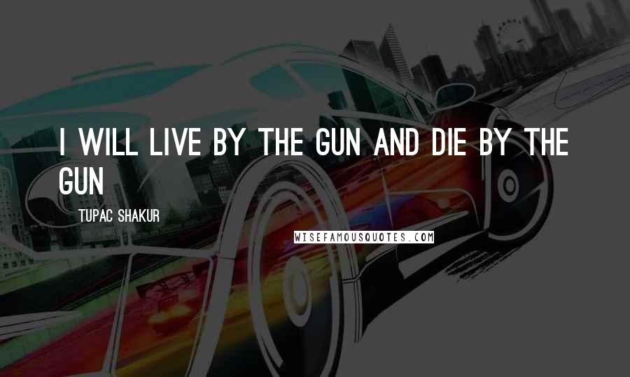 Tupac Shakur Quotes: i will live by the gun and die by the gun