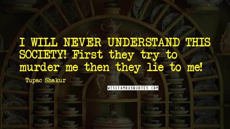 Tupac Shakur Quotes: I WILL NEVER UNDERSTAND THIS SOCIETY! First they try to murder me then they lie to me!