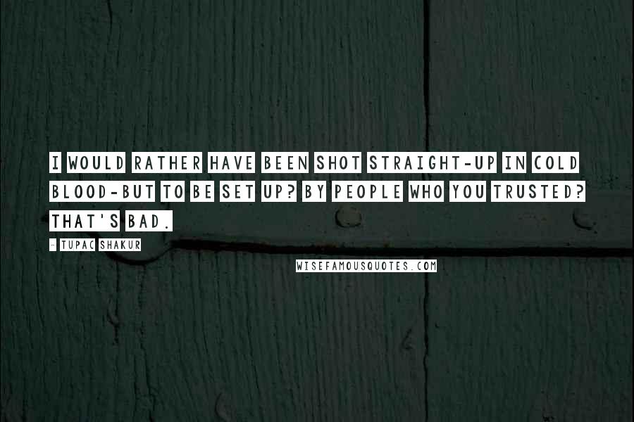 Tupac Shakur Quotes: I would rather have been shot straight-up in cold blood-but to be set up? By people who you trusted? That's bad.