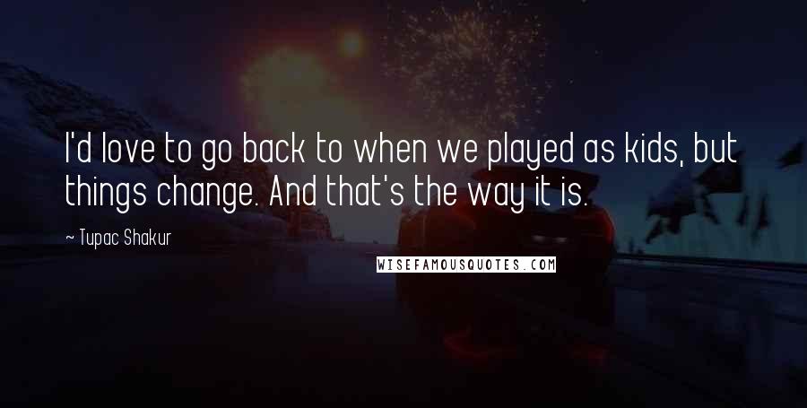 Tupac Shakur Quotes: I'd love to go back to when we played as kids, but things change. And that's the way it is.
