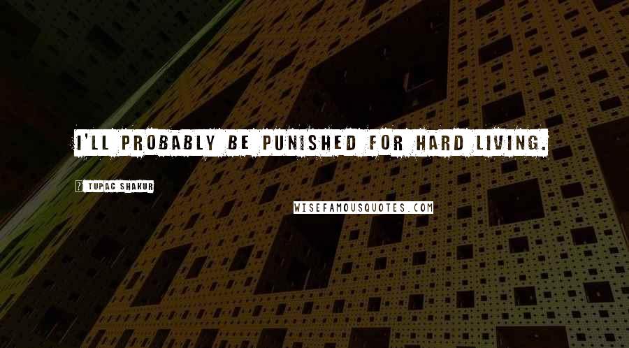 Tupac Shakur Quotes: I'll probably be punished for hard living.