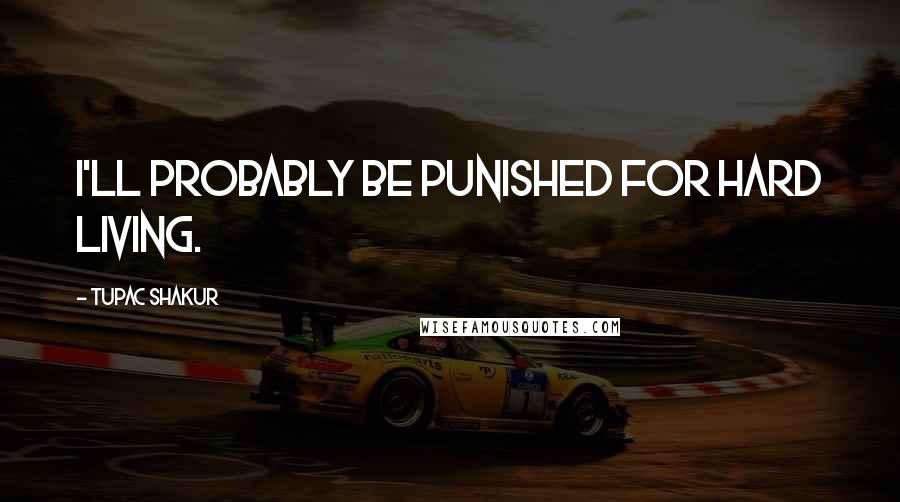 Tupac Shakur Quotes: I'll probably be punished for hard living.